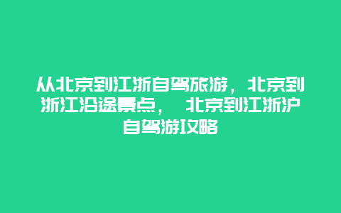 从北京到江浙自驾旅游，北京到浙江沿途景点， 北京到江浙沪自驾游攻略