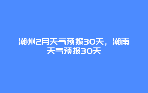 潮州2月天氣預報30天，潮南天氣預報30天插圖