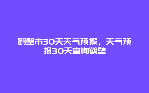 鹤壁市30天天气预报，天气预报30天查询鹤壁