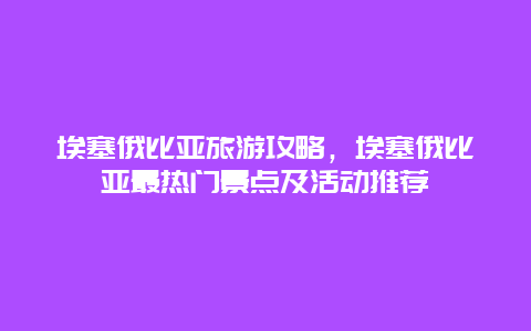 埃塞俄比亚旅游攻略，埃塞俄比亚最热门景点及活动推荐