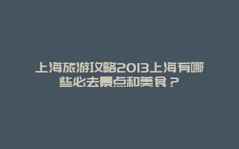 上海旅游攻略2013上海有哪些必去景点和美食？