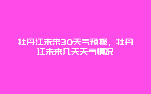 牡丹江未来30天气预报，牡丹江未来几天天气情况