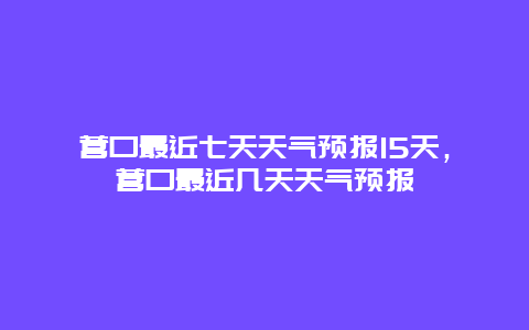 营口最近七天天气预报15天，营口最近几天天气预报