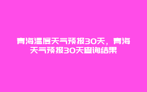 青海温度天气预报30天，青海天气预报30天查询结果