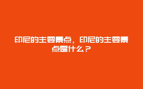 印尼的主要景点，印尼的主要景点是什么？