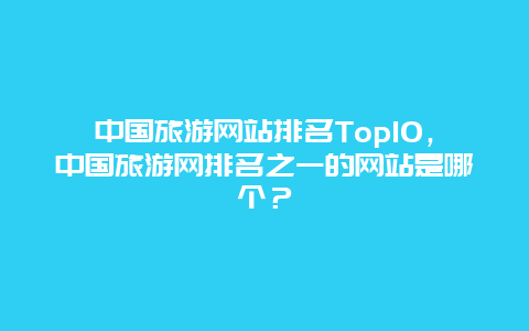 中国旅游网站排名Top10，中国旅游网排名之一的网站是哪个？