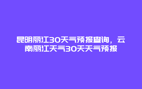 昆明麗江30天氣預報查詢，云南麗江天氣30天天氣預報插圖