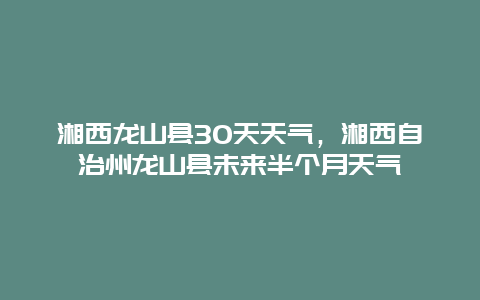 湘西龙山县30天天气，湘西自治州龙山县未来半个月天气