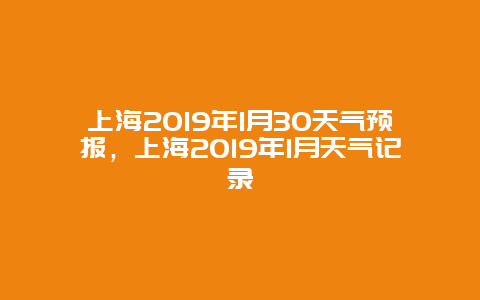 上海2019年1月30天气预报，上海2019年1月天气记录