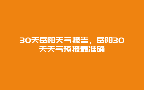 30天岳阳天气报告，岳阳30天天气预报最准确