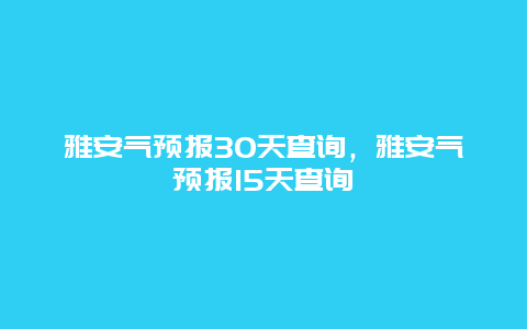 雅安气预报30天查询，雅安气预报15天查询