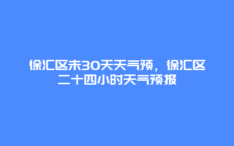 徐汇区未30天天气预，徐汇区二十四小时天气预报