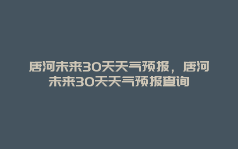 唐河未來(lái)30天天氣預(yù)報(bào)，唐河未來(lái)30天天氣預(yù)報(bào)查詢插圖