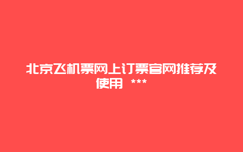 北京飞机票网上订票官网推荐及使用 ***