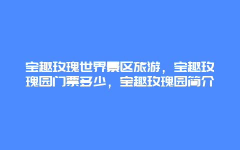 宝趣玫瑰世界景区旅游，宝趣玫瑰园门票多少，宝趣玫瑰园简介