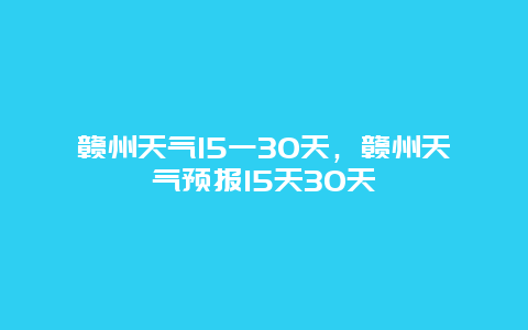 贛州天氣15一30天，贛州天氣預報15天30天插圖