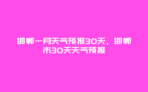 邯鄲一月天氣預(yù)報(bào)30天，邯鄲市30天天氣預(yù)報(bào)插圖