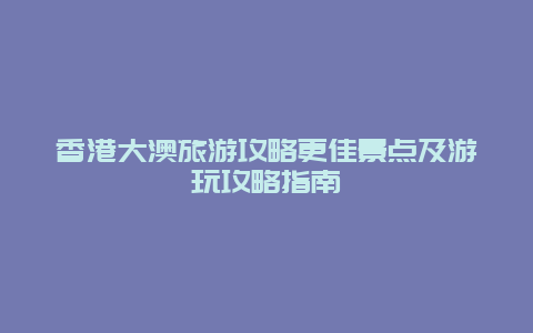 香港大澳旅游攻略更佳景点及游玩攻略指南