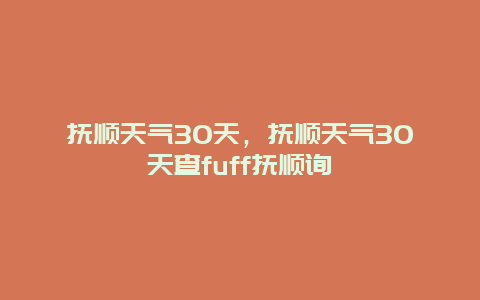 抚顺天气30天，抚顺天气30天查fuff抚顺询