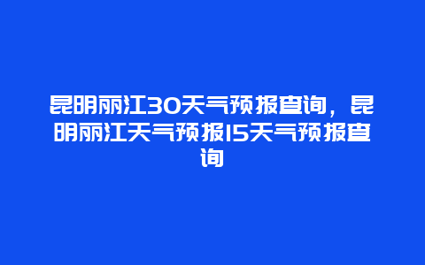 昆明麗江30天氣預報查詢，昆明麗江天氣預報15天氣預報查詢插圖