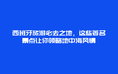 西班牙旅游必去之地，这些著名景点让你领略地中海风情