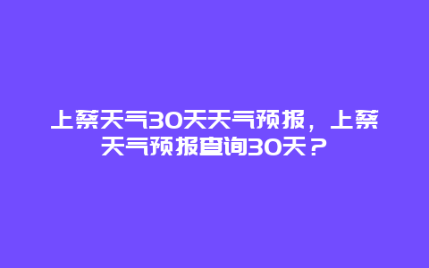 上蔡天气30天天气预报，上蔡天气预报查询30天？