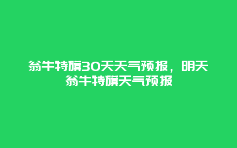 翁牛特旗30天天气预报，明天翁牛特旗天气预报