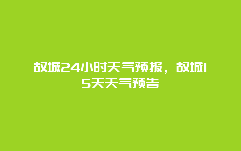 故城24小时天气预报，故城15天天气预告