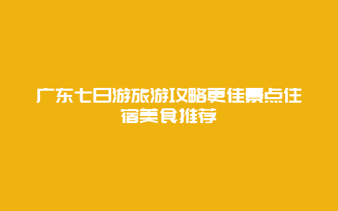 广东七日游旅游攻略更佳景点住宿美食推荐