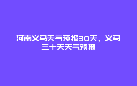 河南義馬天氣預報30天，義馬三十天天氣預報插圖