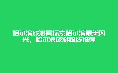 哈尔滨旅游局探索哈尔滨最美风光，哈尔滨旅游路线推荐