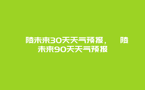 沅陵未来30天天气预报，沅陵未来90天天气预报