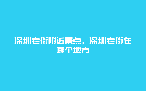 深圳老街附近景点，深圳老街在哪个地方