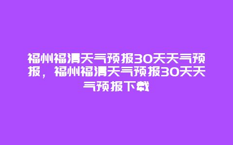 福州福清天气预报30天天气预报，福州福清天气预报30天天气预报下载