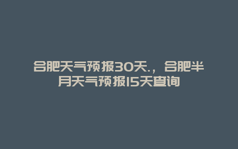 合肥天气预报30天.，合肥半月天气预报15天查询