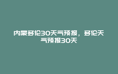 内蒙多伦30天气预报，多伦天气预报30天