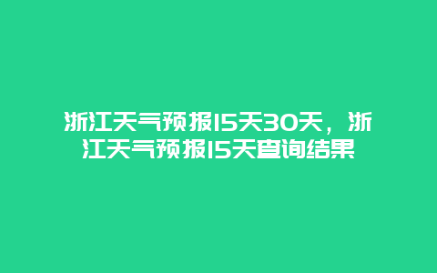 浙江天气预报15天30天，浙江天气预报15天查询结果