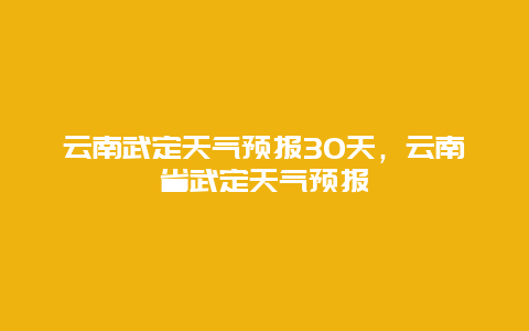 云南武定天气预报30天，云南省武定天气预报