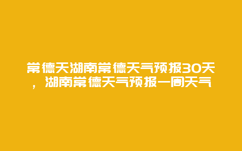 常德天湖南常德天气预报30天，湖南常德天气预报一周天气