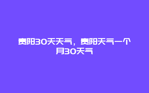 贵阳30天天气，贵阳天气一个月30天气