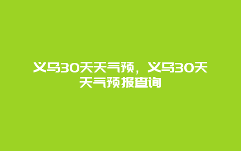 义乌30天天气预，义乌30天天气预报查询