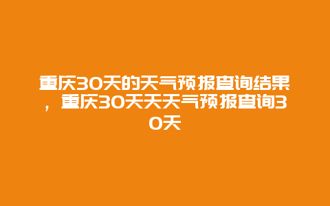 重庆30天的天气预报查询结果，重庆30天天天气预报查询30天