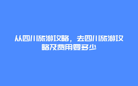 从四川旅游攻略，去四川旅游攻略及费用要多少