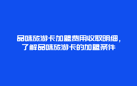 品味旅游卡加盟费用收取明细，了解品味旅游卡的加盟条件