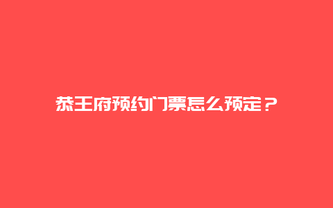 恭王府预约门票怎么预定？