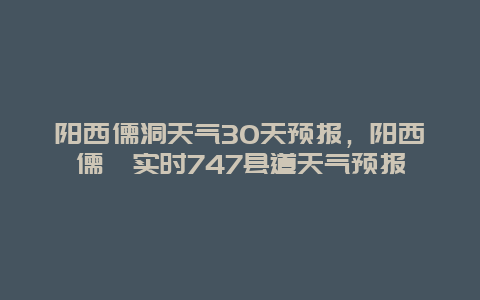 阳西儒洞天气30天预报，阳西儒垌实时747县道天气预报