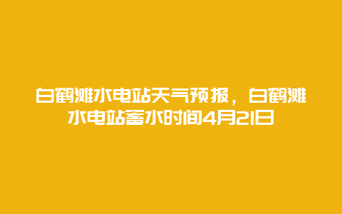 白鹤滩水电站天气预报，白鹤滩水电站蓄水时间4月21日