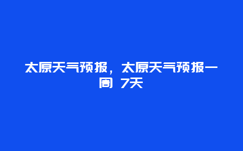 太原天气预报，太原天气预报一周 7天