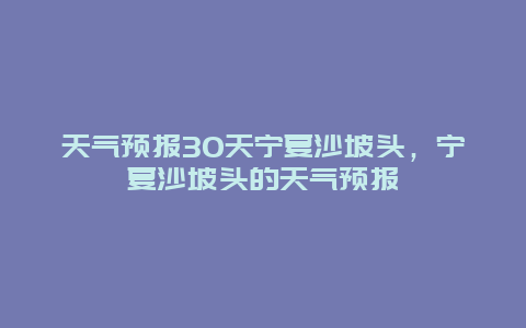 天气预报30天宁夏沙坡头，宁夏沙坡头的天气预报