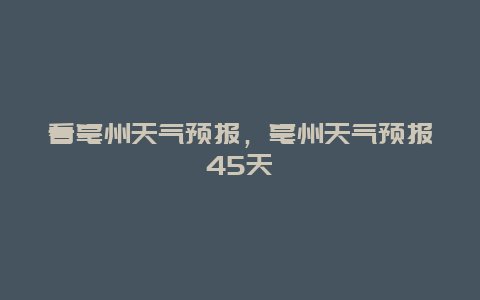 看亳州天气预报，亳州天气预报45天